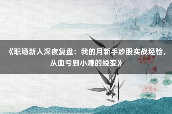 《职场新人深夜复盘：我的月新手炒股实战经验，从血亏到小赚的蜕变》