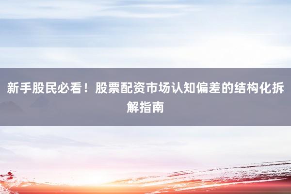 新手股民必看！股票配资市场认知偏差的结构化拆解指南