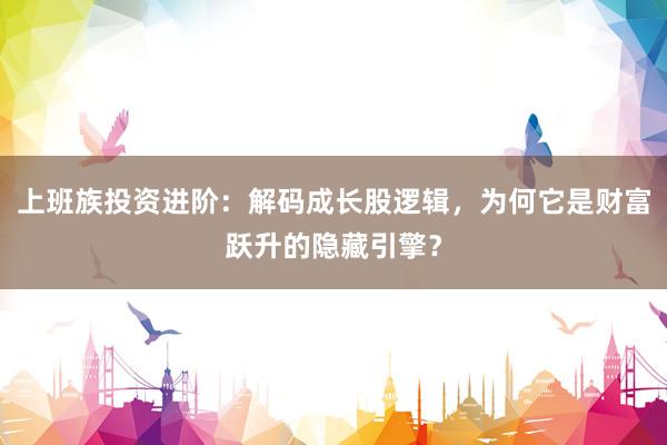 上班族投资进阶：解码成长股逻辑，为何它是财富跃升的隐藏引擎？