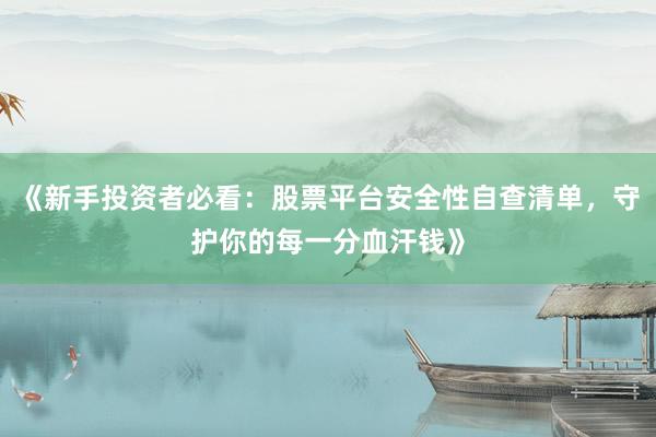 《新手投资者必看：股票平台安全性自查清单，守护你的每一分血汗钱》