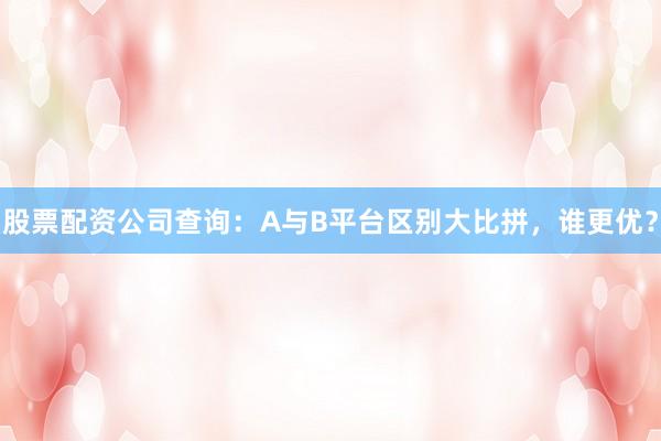 股票配资公司查询：A与B平台区别大比拼，谁更优？