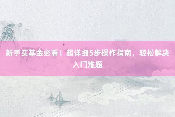 新手买基金必看！超详细5步操作指南，轻松解决入门难题