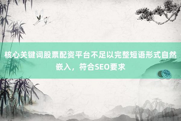 核心关键词股票配资平台不足以完整短语形式自然嵌入，符合SEO要求
