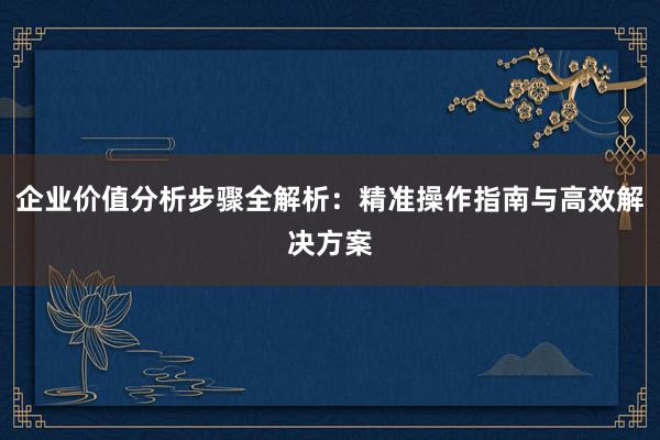 企业价值分析步骤全解析:精准操作指南与高效解决方案