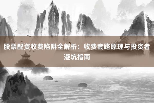 股票配资收费陷阱全解析：收费套路原理与投资者避坑指南