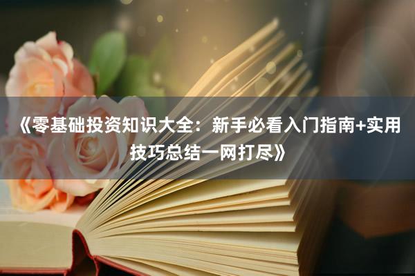 《零基础投资知识大全：新手必看入门指南+实用技巧总结一网打尽》