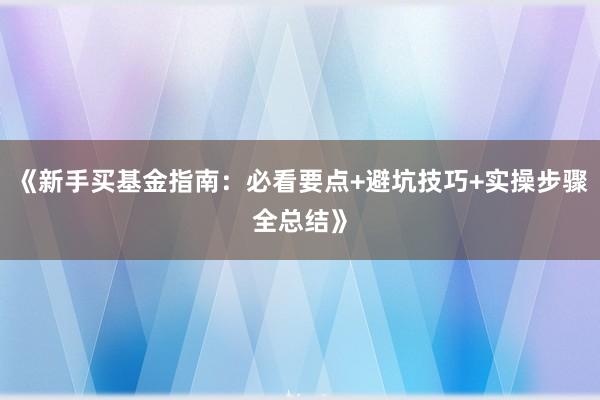 《新手买基金指南：必看要点+避坑技巧+实操步骤全总结》