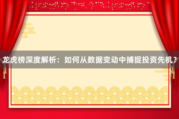 龙虎榜深度解析：如何从数据变动中捕捉投资先机？