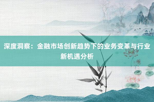 深度洞察：金融市场创新趋势下的业务变革与行业新机遇分析