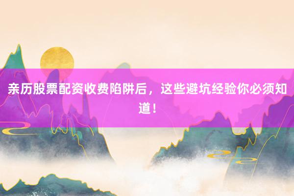 亲历股票配资收费陷阱后，这些避坑经验你必须知道！