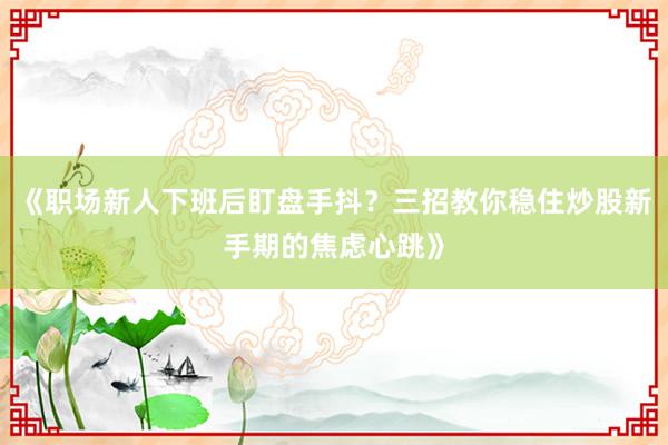 《职场新人下班后盯盘手抖？三招教你稳住炒股新手期的焦虑心跳》