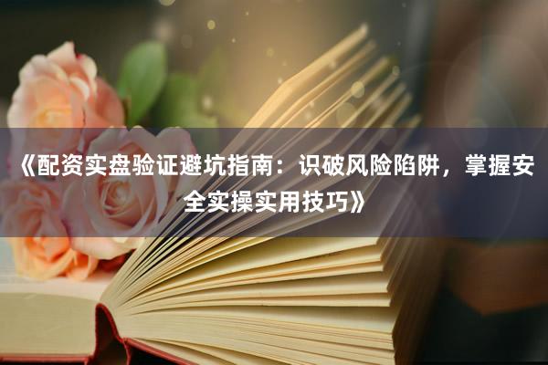 《配资实盘验证避坑指南：识破风险陷阱，掌握安全实操实用技巧》