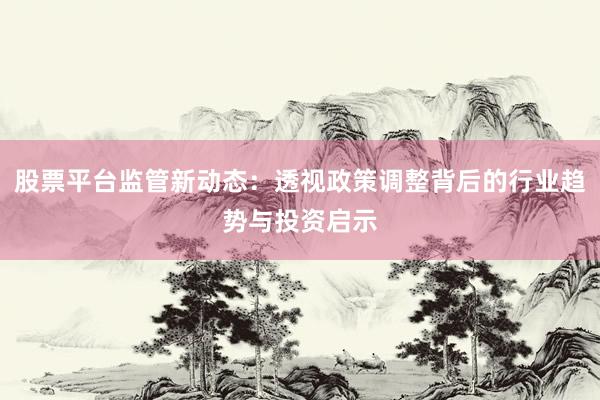 股票平台监管新动态：透视政策调整背后的行业趋势与投资启示