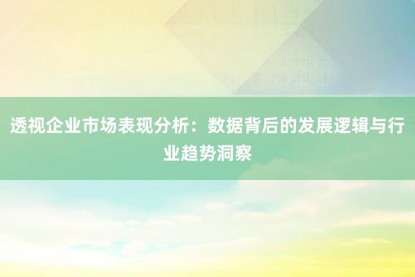 透视企业市场表现分析：数据背后的发展逻辑与行业趋势洞察
