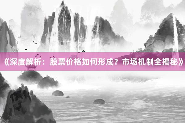 《深度解析：股票价格如何形成？市场机制全揭秘》