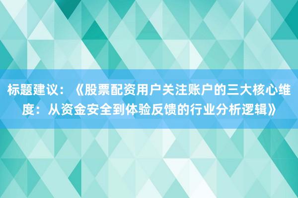 标题建议：《股票配资用户关注账户的三大核心维度：从资金安全到体验反馈的行业分析逻辑》
