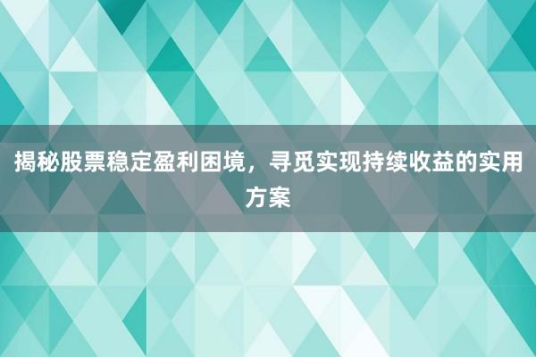 揭秘股票稳定盈利困境，寻觅实现持续收益的实用方案