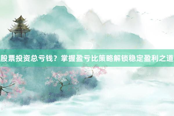 股票投资总亏钱？掌握盈亏比策略解锁稳定盈利之道