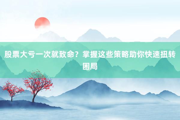股票大亏一次就致命？掌握这些策略助你快速扭转困局