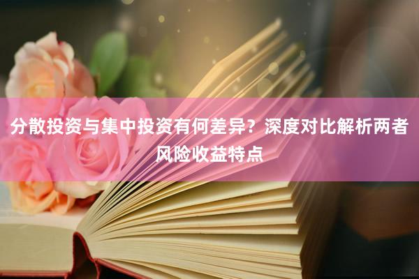 分散投资与集中投资有何差异？深度对比解析两者风险收益特点