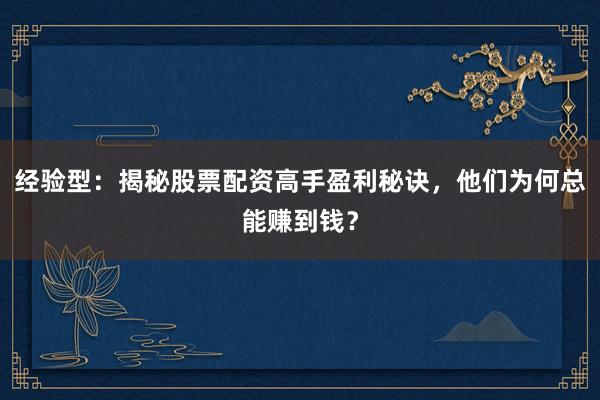 经验型：揭秘股票配资高手盈利秘诀，他们为何总能赚到钱？