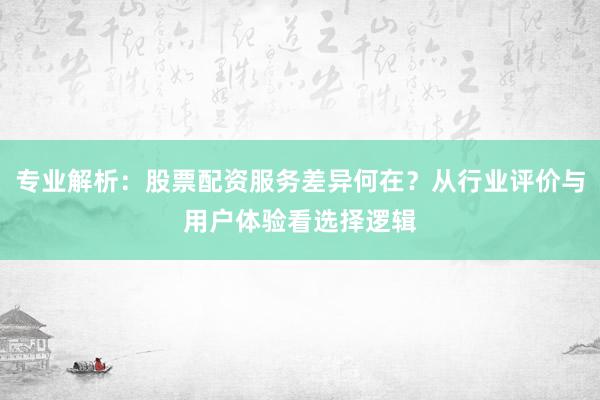 专业解析：股票配资服务差异何在？从行业评价与用户体验看选择逻辑