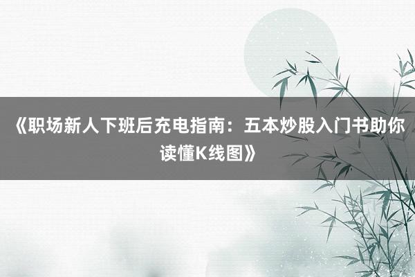 《职场新人下班后充电指南:五本炒股入门书助你读懂K线图》