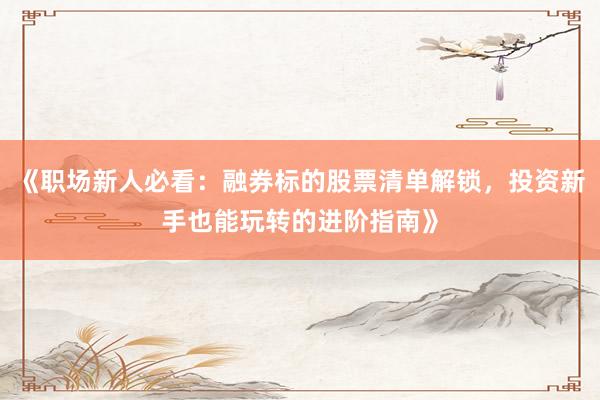 《职场新人必看：融券标的股票清单解锁，投资新手也能玩转的进阶指南》