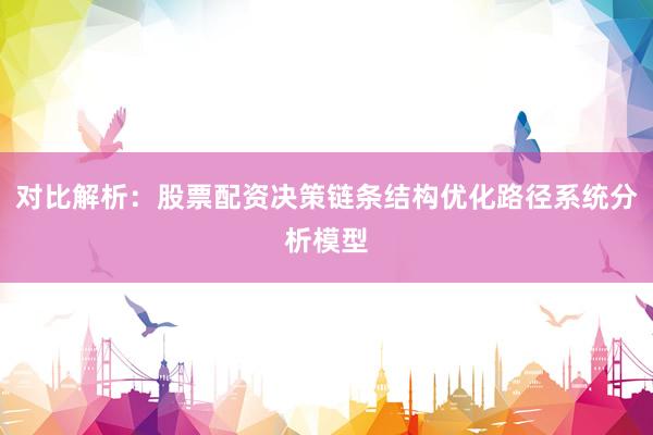 对比解析：股票配资决策链条结构优化路径系统分析模型
