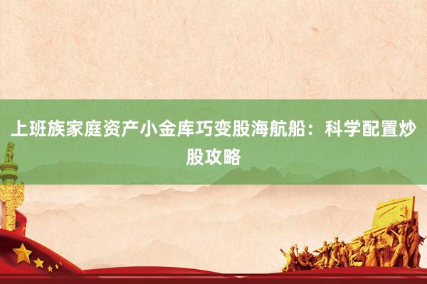 上班族家庭资产小金库巧变股海航船：科学配置炒股攻略