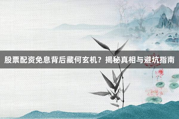 股票配资免息背后藏何玄机？揭秘真相与避坑指南