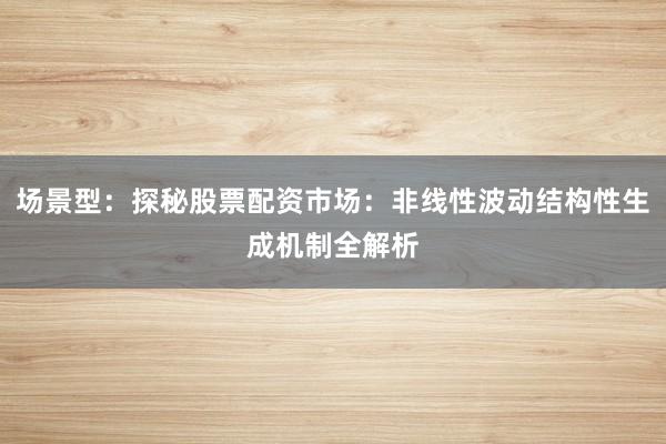 场景型：探秘股票配资市场：非线性波动结构性生成机制全解析