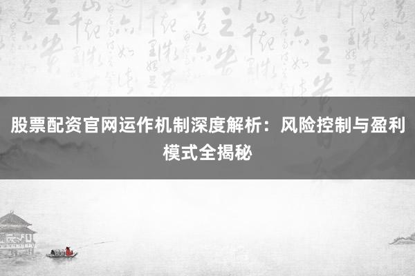 股票配资官网运作机制深度解析：风险控制与盈利模式全揭秘