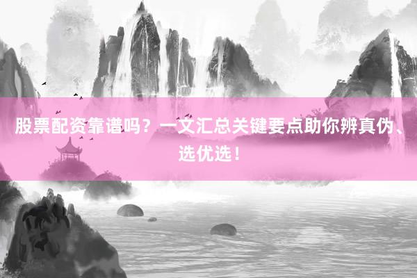 股票配资靠谱吗？一文汇总关键要点助你辨真伪、选优选！