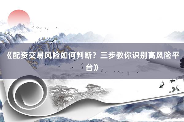 《配资交易风险如何判断？三步教你识别高风险平台》