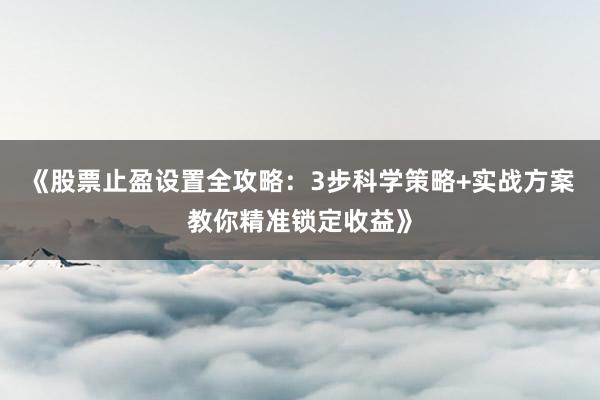 《股票止盈设置全攻略：3步科学策略+实战方案教你精准锁定收益》