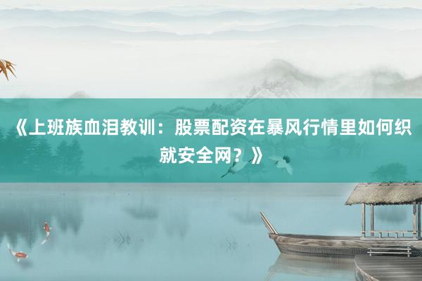 《上班族血泪教训：股票配资在暴风行情里如何织就安全网？》