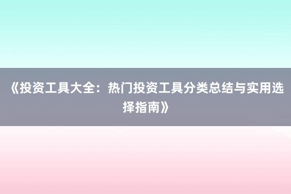 《投资工具大全：热门投资工具分类总结与实用选择指南》
