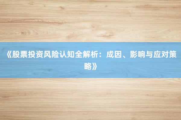 《股票投资风险认知全解析：成因、影响与应对策略》