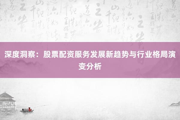 深度洞察：股票配资服务发展新趋势与行业格局演变分析