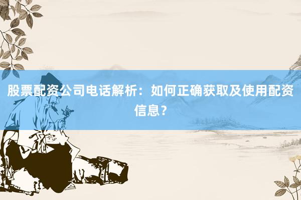 股票配资公司电话解析：如何正确获取及使用配资信息？