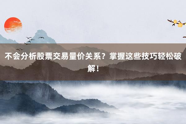 不会分析股票交易量价关系？掌握这些技巧轻松破解！
