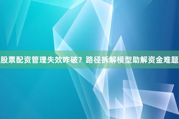 股票配资管理失效咋破？路径拆解模型助解资金难题