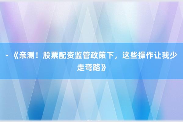- 《亲测！股票配资监管政策下，这些操作让我少走弯路》
