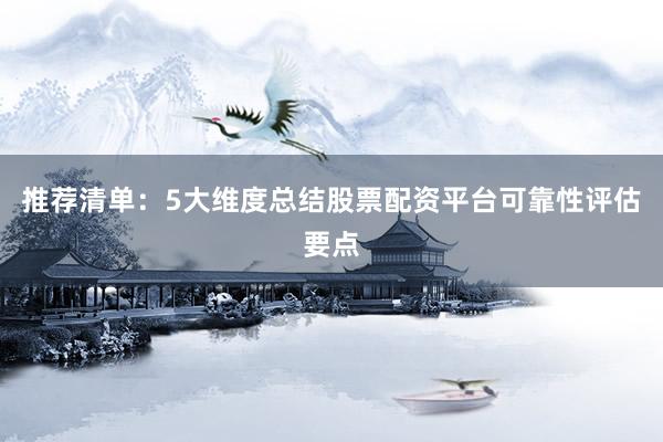 推荐清单：5大维度总结股票配资平台可靠性评估要点