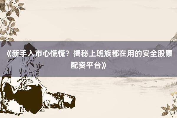 《新手入市心慌慌？揭秘上班族都在用的安全股票配资平台》