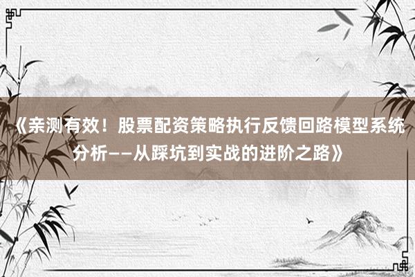 《亲测有效！股票配资策略执行反馈回路模型系统分析——从踩坑到实战的进阶之路》