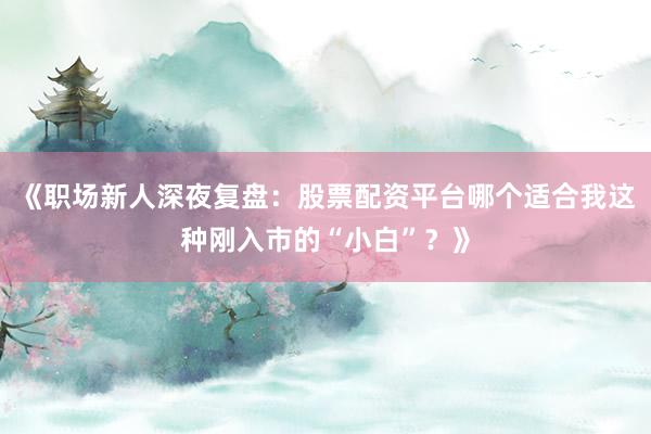 《职场新人深夜复盘：股票配资平台哪个适合我这种刚入市的“小白”？》