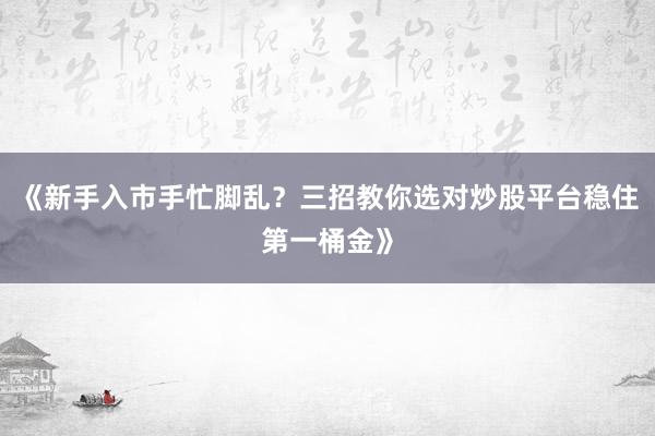 《新手入市手忙脚乱？三招教你选对炒股平台稳住第一桶金》