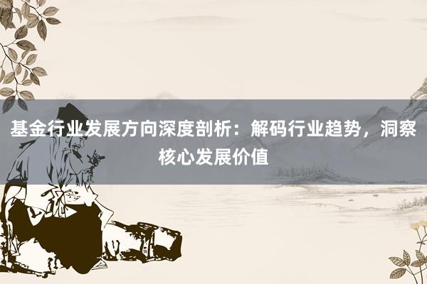 基金行业发展方向深度剖析:解码行业趋势,洞察核心发展价值